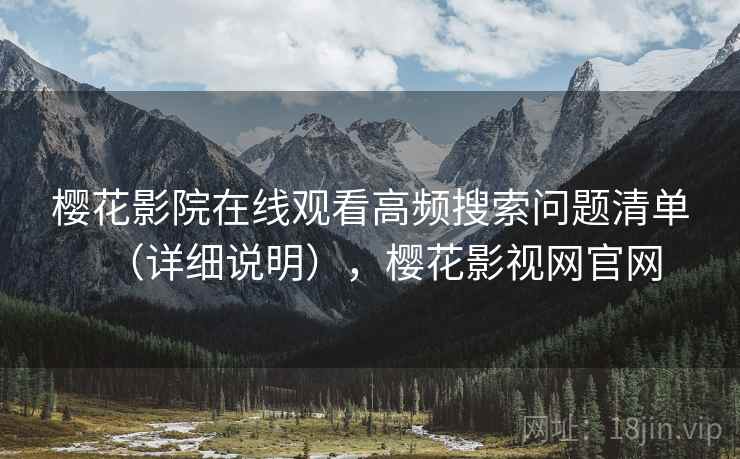 樱花影院在线观看高频搜索问题清单(详细说明),樱花影视网官网