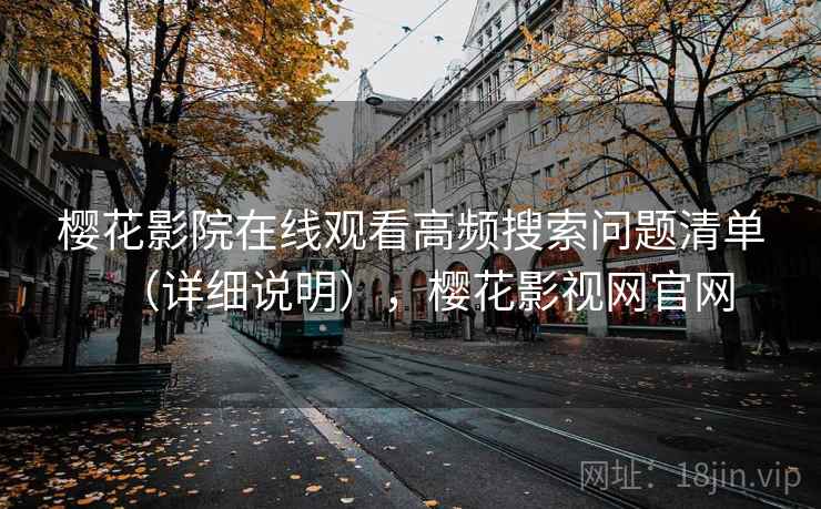 樱花影院在线观看高频搜索问题清单(详细说明),樱花影视网官网 樱花影院在线观看高频搜索问题清单(详细说明),樱花影视网官网