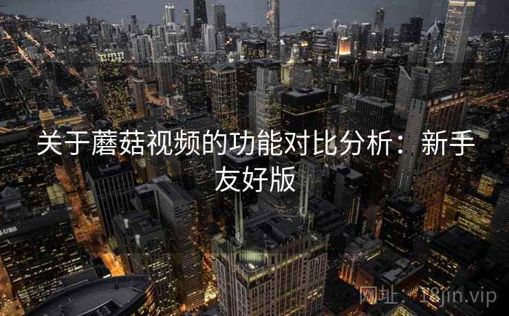 关于蘑菇视频的功能对比分析:新手友好版 关于蘑菇视频的功能对比分析:新手友好版