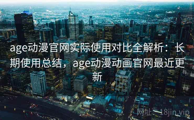 age动漫官网实际使用对比全解析:长期使用总结,age动漫动画官网最近更新