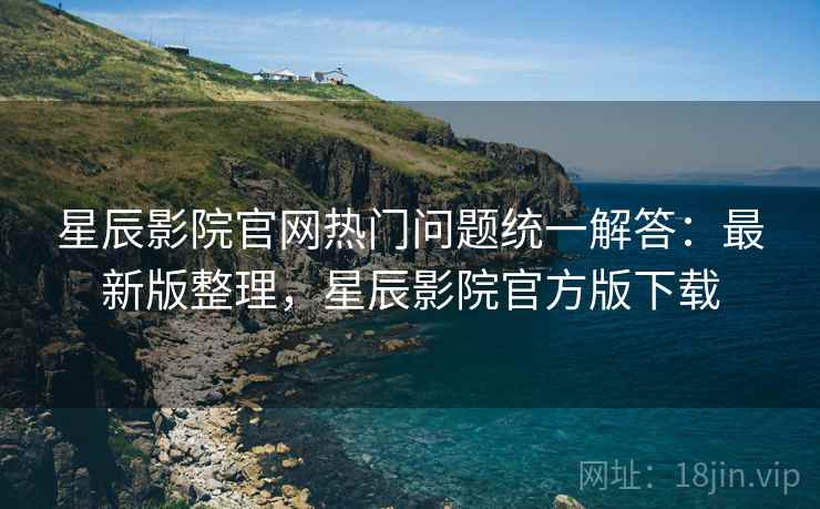 星辰影院官网热门问题统一解答:最新版整理,星辰影院官方版下载 星辰影院官网热门问题统一解答:最新版整理,星辰影院官方版下载