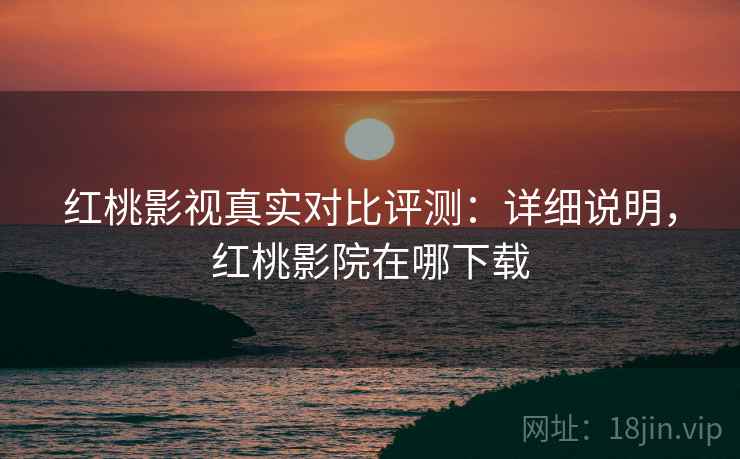 红桃影视真实对比评测:详细说明,红桃影院在哪下载 红桃影视真实对比评测:详细说明,红桃影院在哪下载