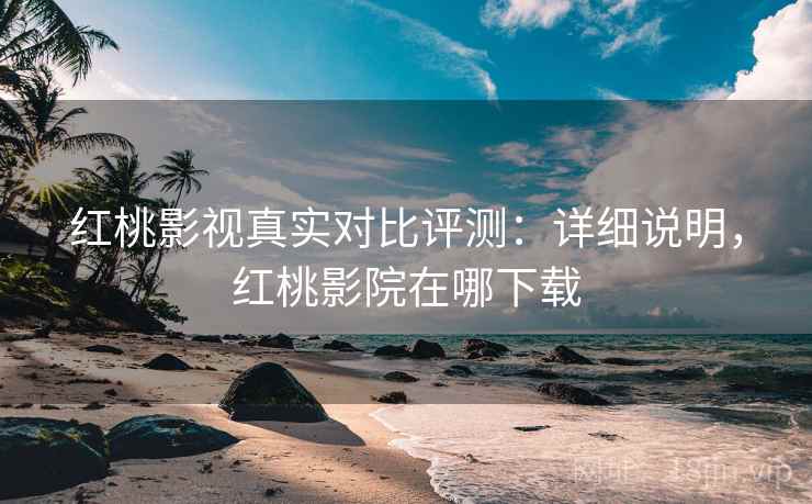 红桃影视真实对比评测:详细说明,红桃影院在哪下载