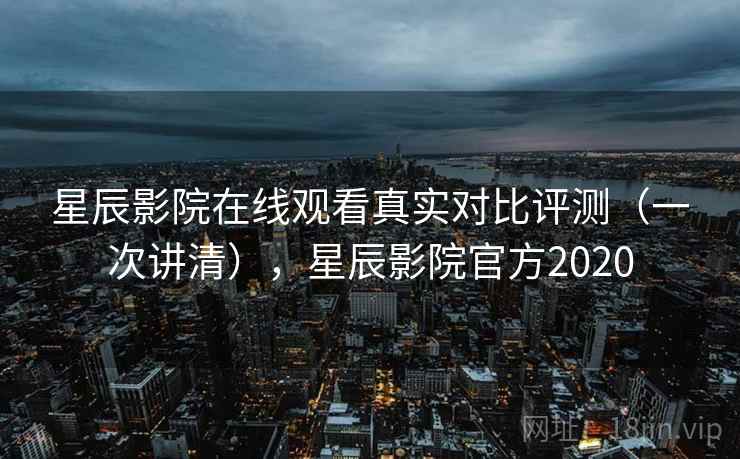 星辰影院在线观看真实对比评测(一次讲清),星辰影院官方2020 星辰影院在线观看真实对比评测(一次讲清),星辰影院官方2020