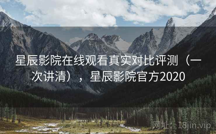 星辰影院在线观看真实对比评测(一次讲清),星辰影院官方2020