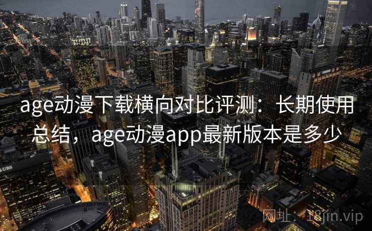 age动漫下载横向对比评测:长期使用总结,age动漫app最新版本是多少 age动漫下载横向对比评测:长期使用总结,age动漫app最新版本是多少