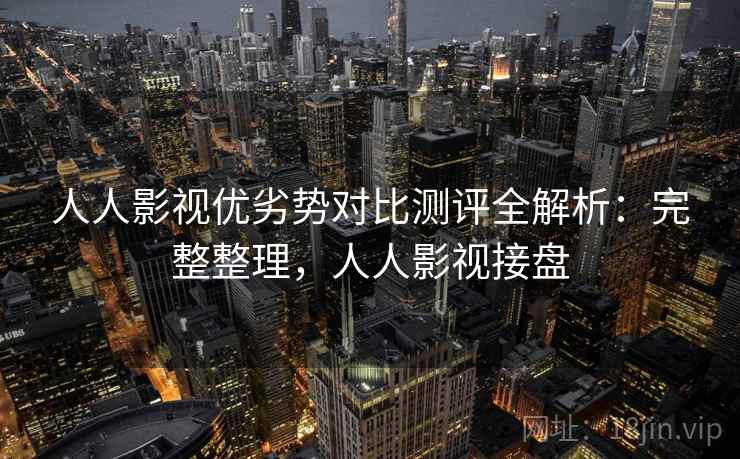人人影视优劣势对比测评全解析:完整整理,人人影视接盘 人人影视优劣势对比测评全解析:完整整理,人人影视接盘
