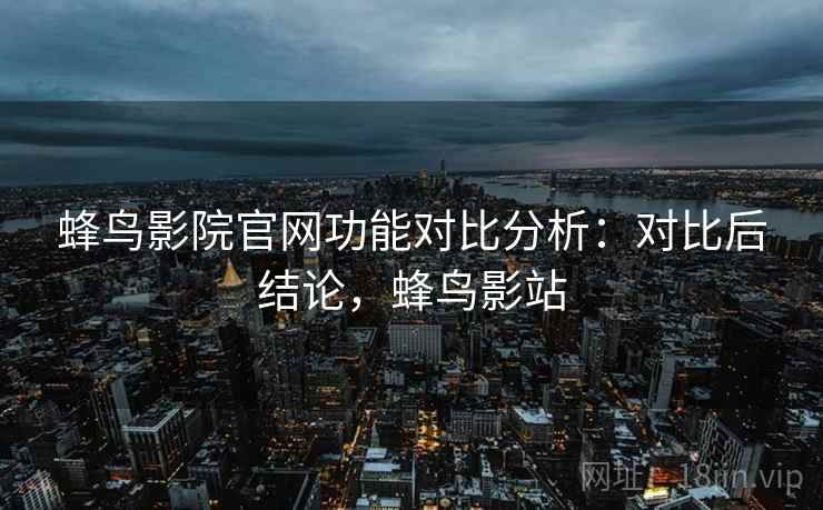 蜂鸟影院官网功能对比分析:对比后结论,蜂鸟影站