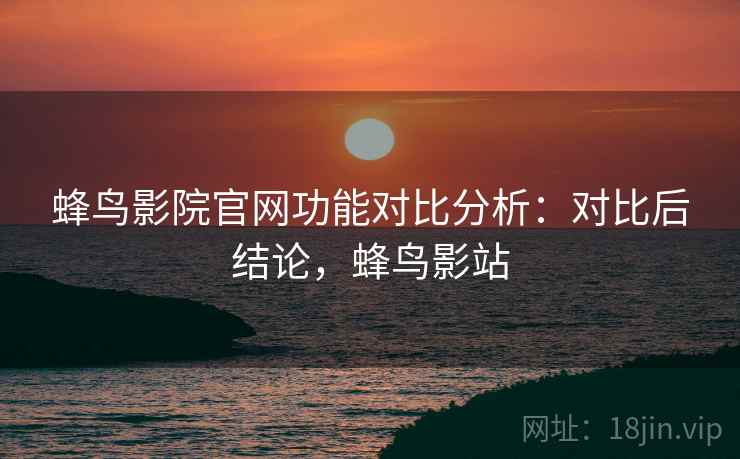 蜂鸟影院官网功能对比分析:对比后结论,蜂鸟影站 蜂鸟影院官网功能对比分析:对比后结论,蜂鸟影站