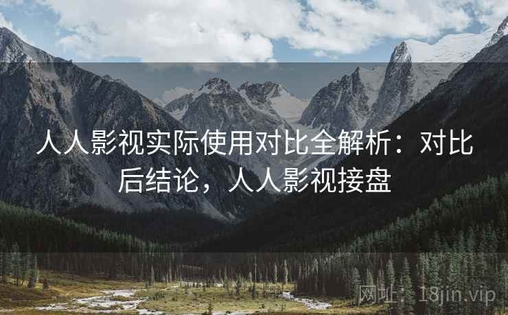 人人影视实际使用对比全解析:对比后结论,人人影视接盘 人人影视实际使用对比全解析:对比后结论,人人影视接盘