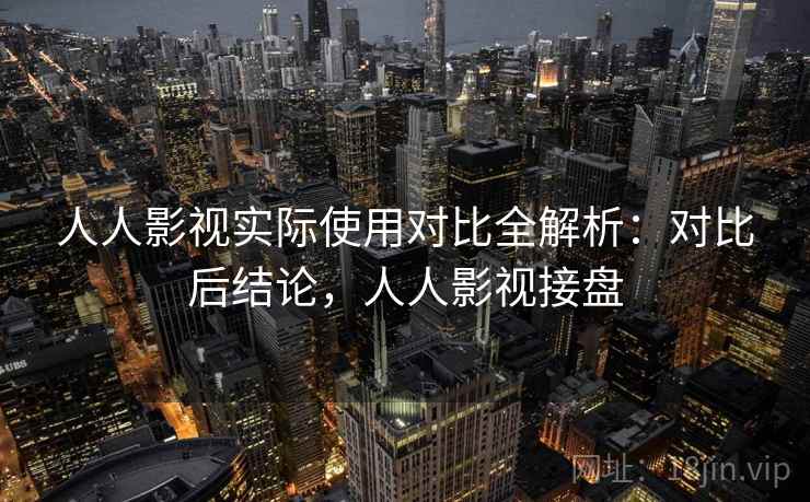 人人影视实际使用对比全解析：对比后结论，人人影视接盘