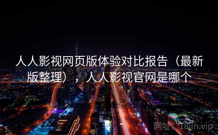 人人影视网页版体验对比报告（最新版整理），人人影视官网是哪个
