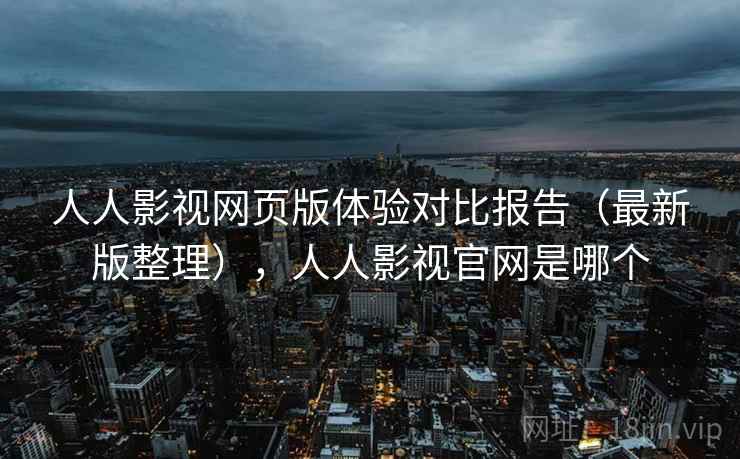 人人影视网页版体验对比报告(最新版整理),人人影视官网是哪个 人人影视网页版体验对比报告(最新版整理),人人影视官网是哪个