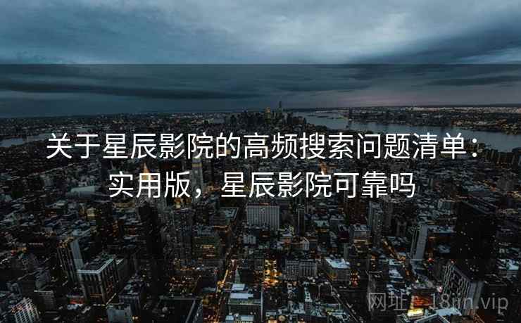 关于星辰影院的高频搜索问题清单：实用版，星辰影院可靠吗