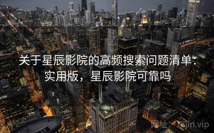 关于星辰影院的高频搜索问题清单:实用版,星辰影院可靠吗 关于星辰影院的高频搜索问题清单:实用版,星辰影院可靠吗