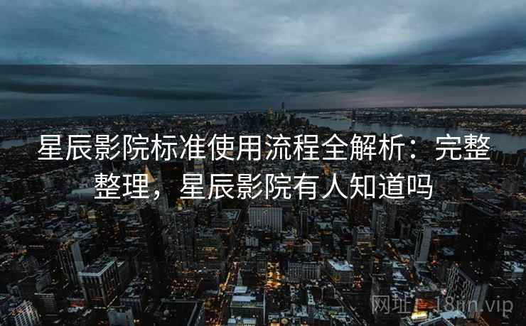 星辰影院标准使用流程全解析:完整整理,星辰影院有人知道吗 星辰影院标准使用流程全解析:完整整理,星辰影院有人知道吗