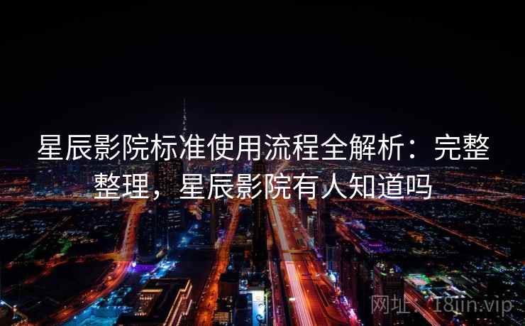 星辰影院标准使用流程全解析：完整整理，星辰影院有人知道吗