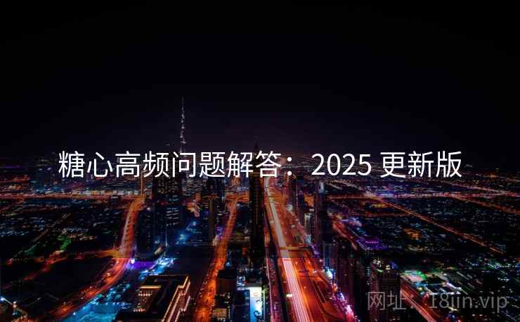 糖心高频问题解答:2025 更新版 糖心高频问题解答:2025 更新版