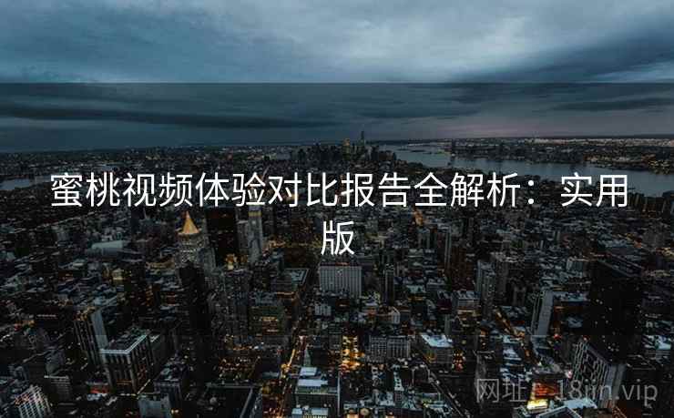 蜜桃视频体验对比报告全解析：实用版