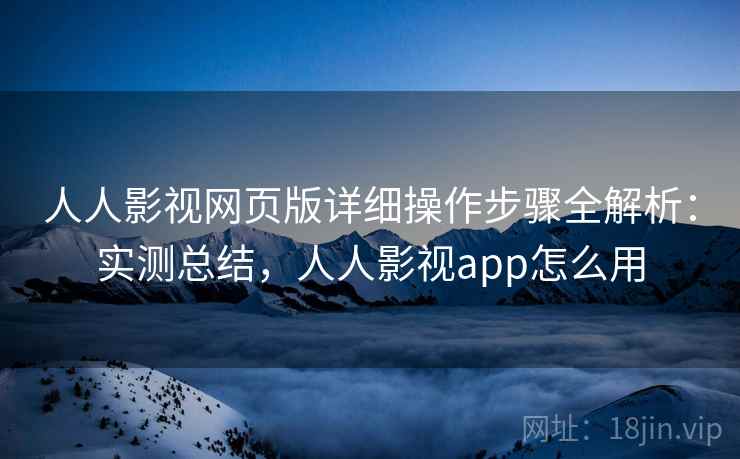 人人影视网页版详细操作步骤全解析：实测总结，人人影视app怎么用