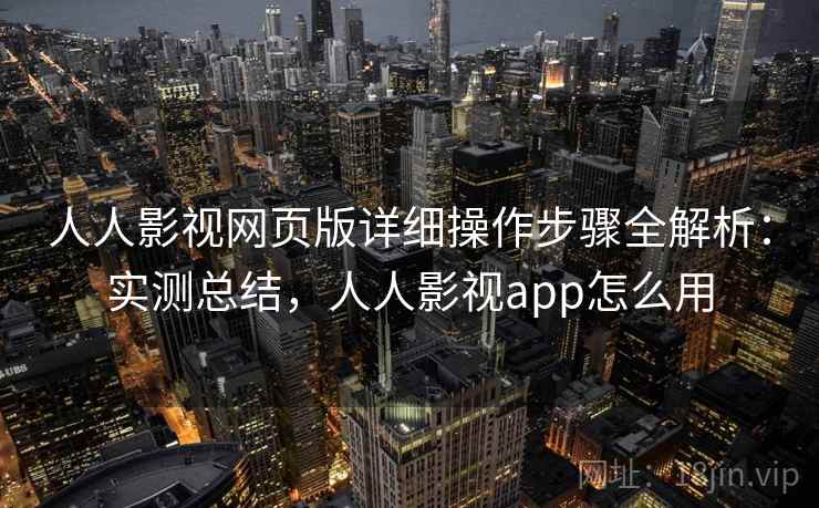 人人影视网页版详细操作步骤全解析:实测总结,人人影视app怎么用 人人影视网页版详细操作步骤全解析:实测总结,人人影视app怎么用