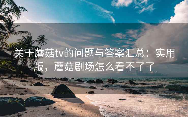 关于蘑菇tv的问题与答案汇总：实用版，蘑菇剧场怎么看不了了