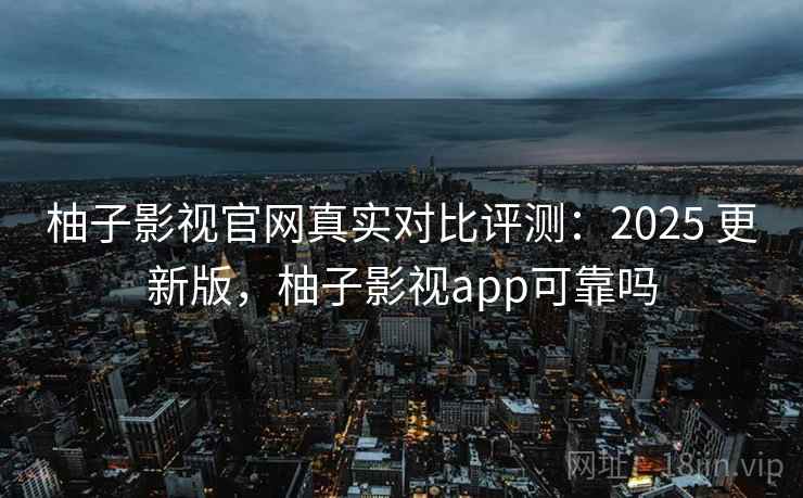柚子影视官网真实对比评测:2025 更新版,柚子影视app可靠吗 柚子影视官网真实对比评测:2025 更新版,柚子影视app可靠吗