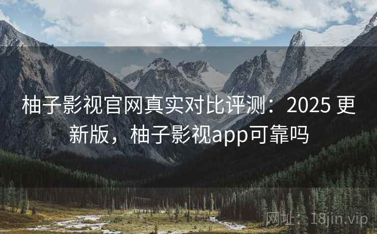 柚子影视官网真实对比评测：2025 更新版，柚子影视app可靠吗