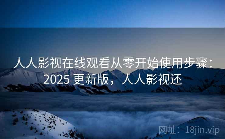 人人影视在线观看从零开始使用步骤:2025 更新版,人人影视还 人人影视在线观看从零开始使用步骤:2025 更新版,人人影视还