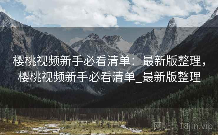 樱桃视频新手必看清单:最新版整理,樱桃视频新手必看清单_最新版整理
