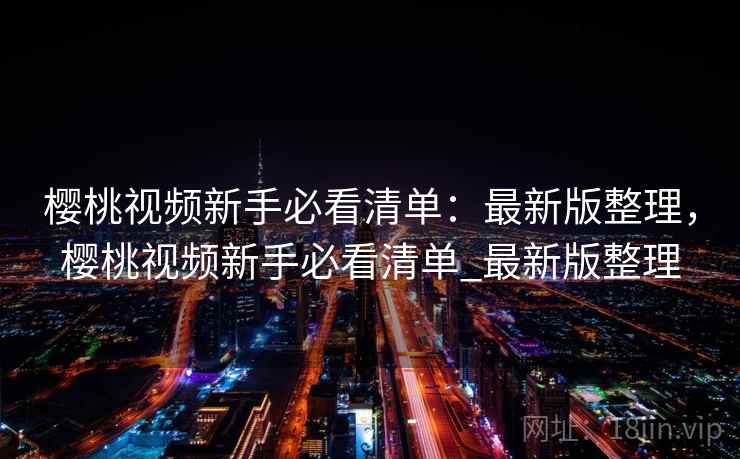 樱桃视频新手必看清单:最新版整理,樱桃视频新手必看清单_最新版整理 樱桃视频新手必看清单:最新版整理,樱桃视频新手必看清单_最新版整理