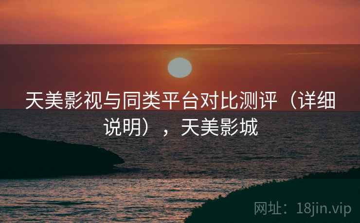 天美影视与同类平台对比测评（详细说明），天美影城