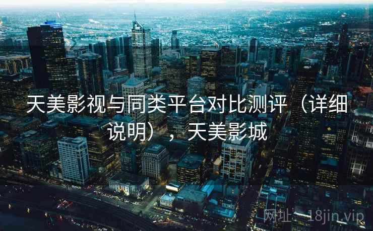 天美影视与同类平台对比测评(详细说明),天美影城 天美影视与同类平台对比测评(详细说明),天美影城