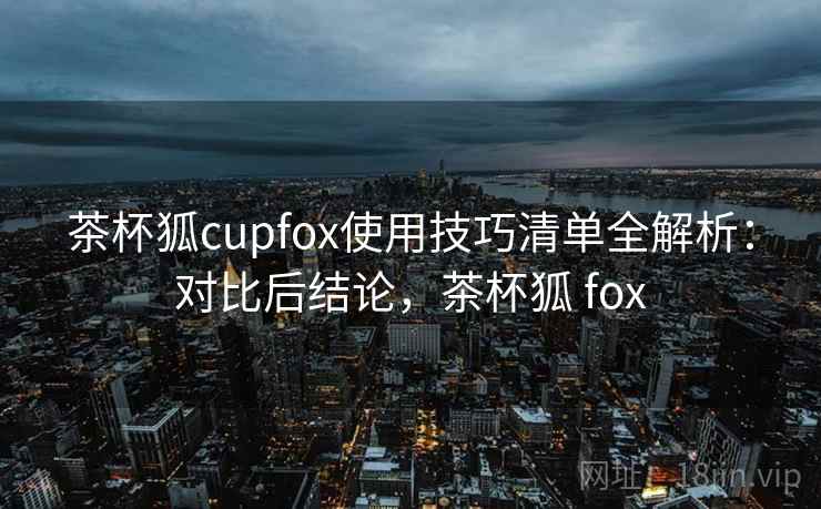 茶杯狐cupfox使用技巧清单全解析:对比后结论,茶杯狐 fox 茶杯狐cupfox使用技巧清单全解析:对比后结论,茶杯狐 fox