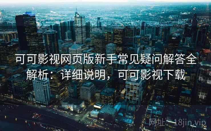 可可影视网页版新手常见疑问解答全解析：详细说明，可可影视下载