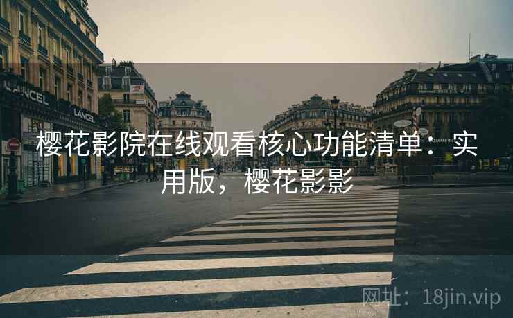 樱花影院在线观看核心功能清单：实用版，樱花影影