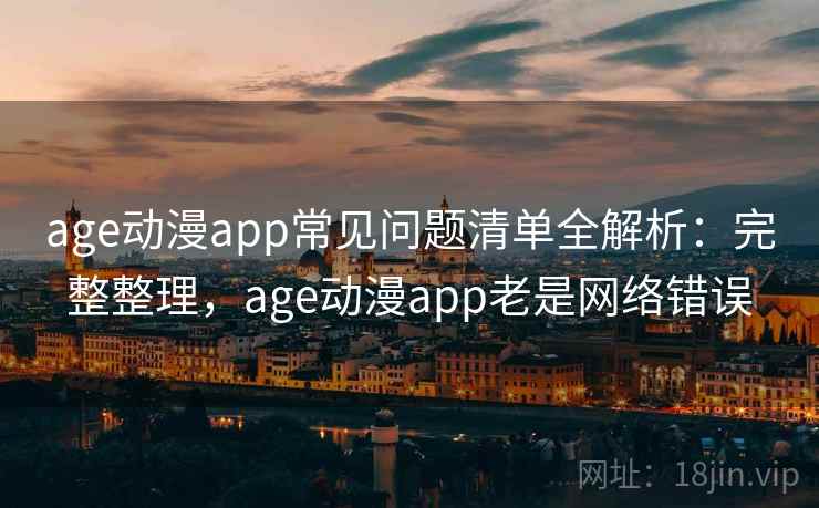 age动漫app常见问题清单全解析：完整整理，age动漫app老是网络错误