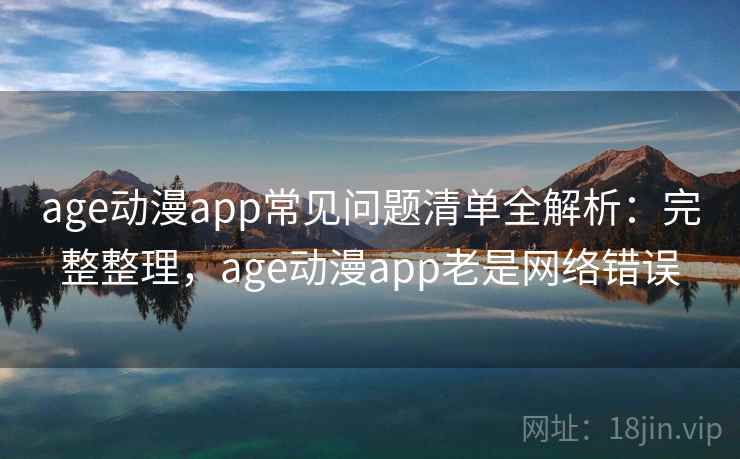 age动漫app常见问题清单全解析:完整整理,age动漫app老是网络错误 age动漫app常见问题清单全解析:完整整理,age动漫app老是网络错误