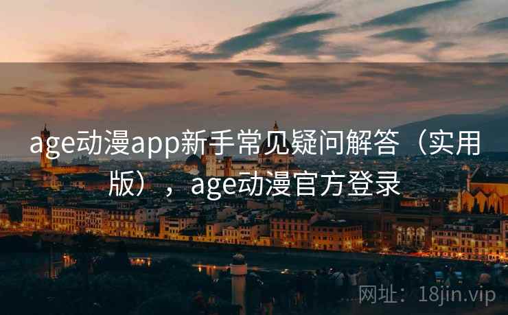 age动漫app新手常见疑问解答（实用版），age动漫官方登录