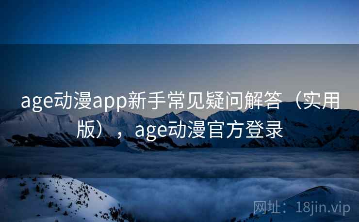 age动漫app新手常见疑问解答(实用版),age动漫官方登录 age动漫app新手常见疑问解答(实用版),age动漫官方登录