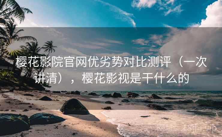 樱花影院官网优劣势对比测评(一次讲清),樱花影视是干什么的 樱花影院官网优劣势对比测评(一次讲清),樱花影视是干什么的
