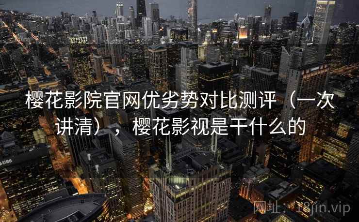 樱花影院官网优劣势对比测评（一次讲清），樱花影视是干什么的