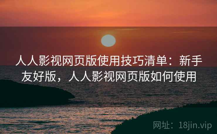 人人影视网页版使用技巧清单：新手友好版，人人影视网页版如何使用
