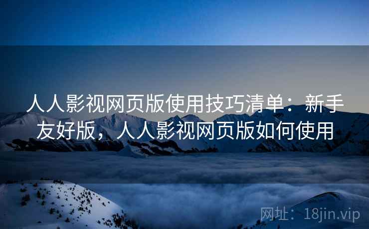人人影视网页版使用技巧清单:新手友好版,人人影视网页版如何使用 人人影视网页版使用技巧清单:新手友好版,人人影视网页版如何使用
