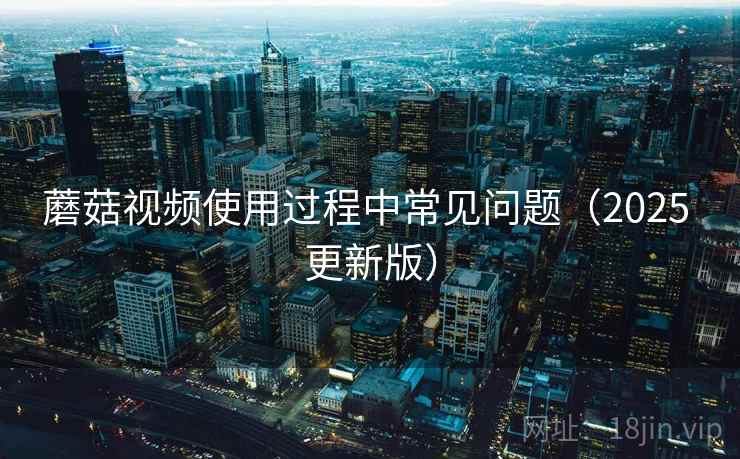 蘑菇视频使用过程中常见问题（2025 更新版）