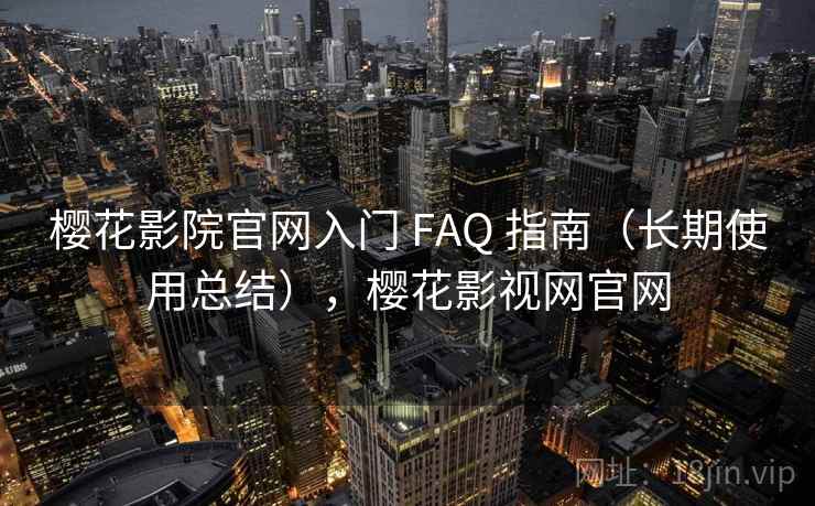 樱花影院官网入门 FAQ 指南（长期使用总结），樱花影视网官网