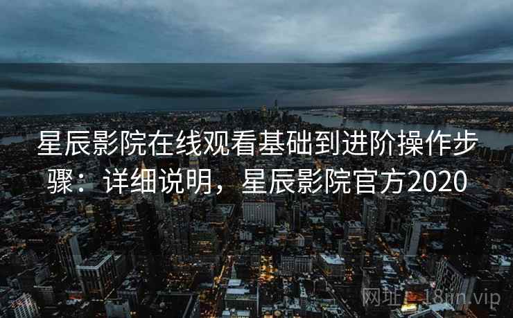 星辰影院在线观看基础到进阶操作步骤：详细说明，星辰影院官方2020