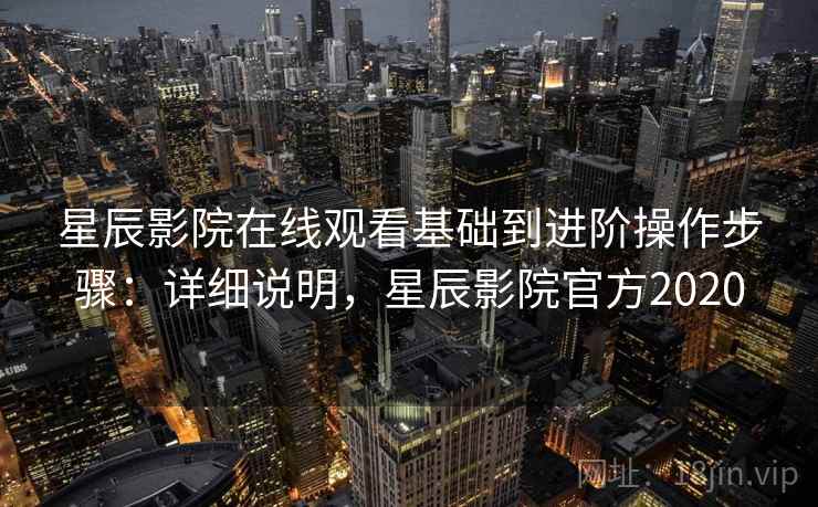 星辰影院在线观看基础到进阶操作步骤：详细说明，星辰影院官方2020