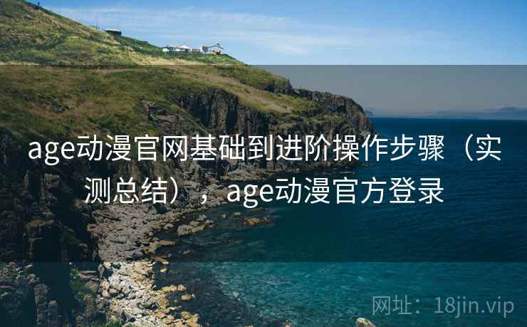 age动漫官网基础到进阶操作步骤（实测总结），age动漫官方登录