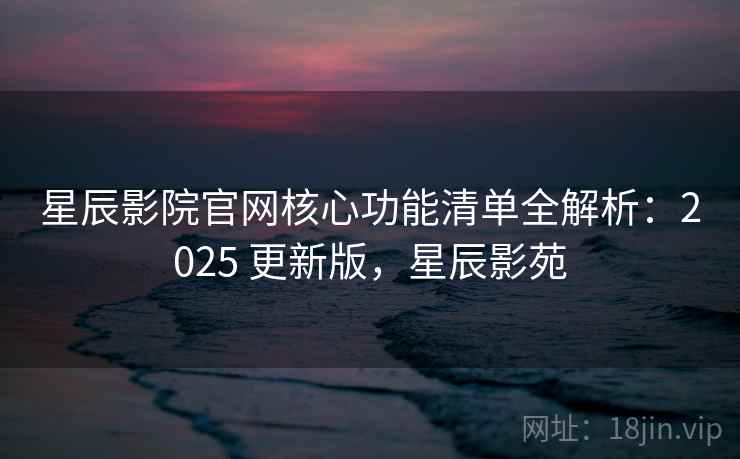 星辰影院官网核心功能清单全解析:2025 更新版,星辰影苑 星辰影院官网核心功能清单全解析:2025 更新版,星辰影苑